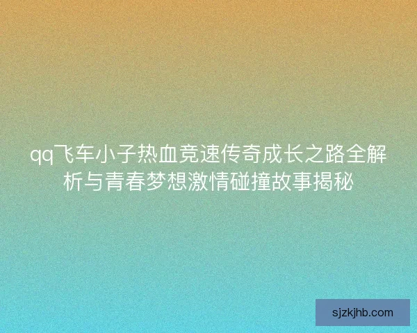 qq飞车小子热血竞速传奇成长之路全解析与青春梦想激情碰撞故事揭秘