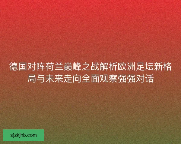 德国对阵荷兰巅峰之战解析欧洲足坛新格局与未来走向全面观察强强对话