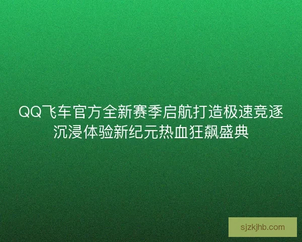 QQ飞车官方全新赛季启航打造极速竞逐沉浸体验新纪元热血狂飙盛典 QQ飞车官方全新赛季启航打造极速竞逐沉浸体验新纪元热血狂飙盛典