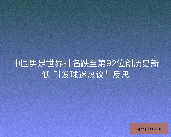 中国男足世界排名跌至第92位创历史新低 引发球迷热议与反思