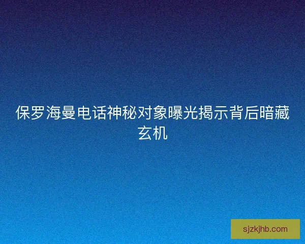 保罗海曼电话神秘对象曝光揭示背后暗藏玄机