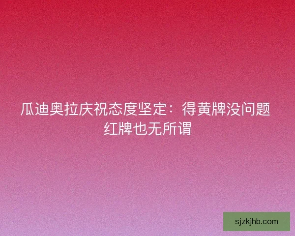 瓜迪奥拉庆祝态度坚定：得黄牌没问题 红牌也无所谓